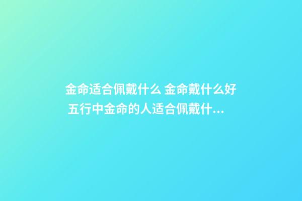 金命适合佩戴什么 金命戴什么好 五行中金命的人适合佩戴什么 在五行中金命的人应该佩戴什么-第1张-观点-玄机派